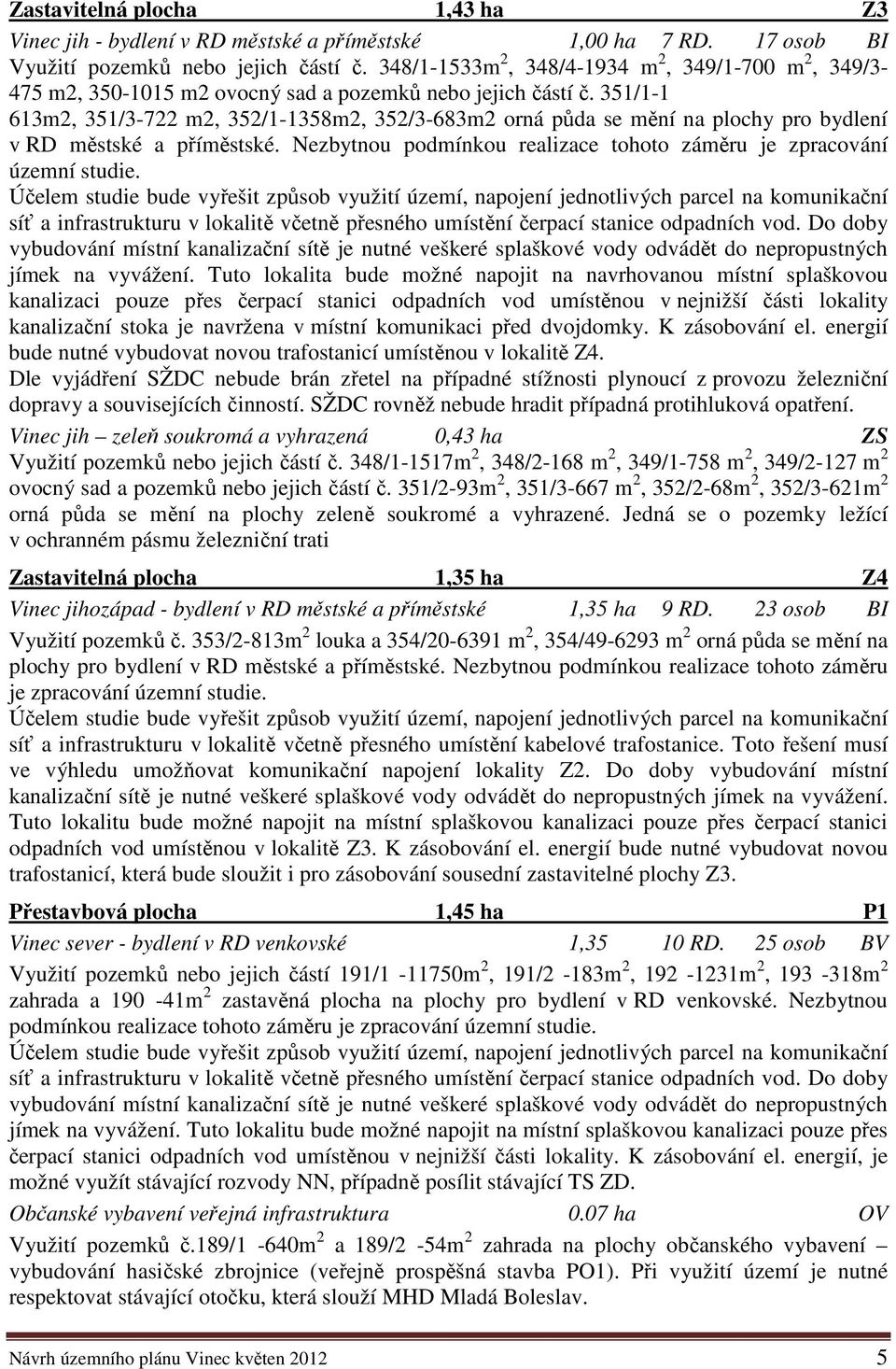 351/1-1 613m2, 351/3-722 m2, 352/1-1358m2, 352/3-683m2 orná půda se mění na plochy pro bydlení v RD městské a příměstské. Nezbytnou podmínkou realizace tohoto záměru je zpracování územní studie.