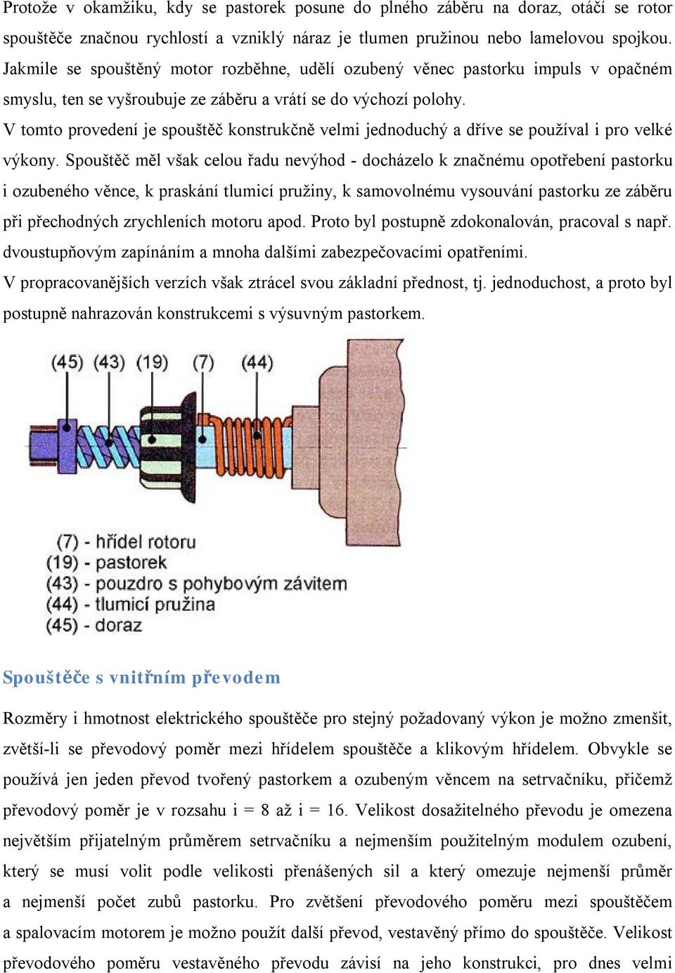 V tomto provedení je spouštěč konstrukčně velmi jednoduchý a dříve se používal i pro velké výkony.