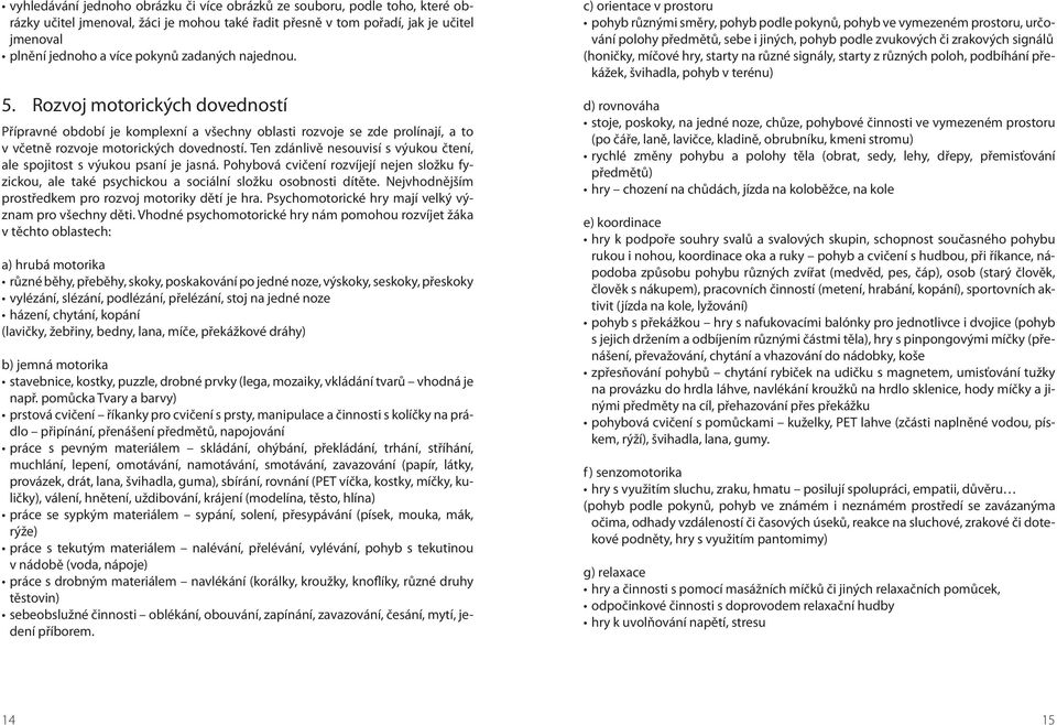 Ten zdánlivě nesouvisí s výukou čtení, ale spojitost s výukou psaní je jasná. Pohybová cvičení rozvíjejí nejen složku fyzickou, ale také psychickou a sociální složku osobnosti dítěte.