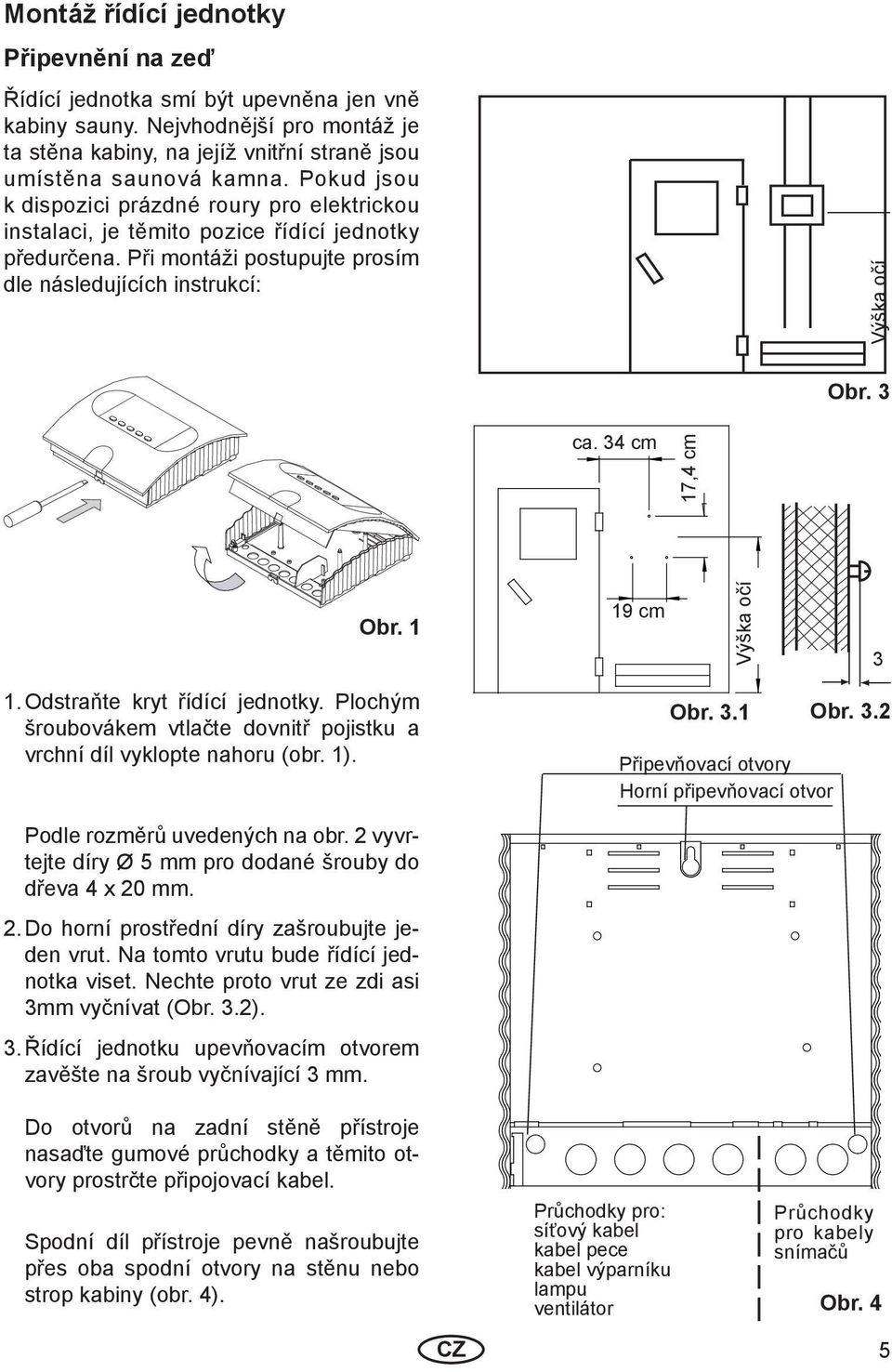 34 cm 17,4 cm Obr. 1 19 cm Výška očí 3 1. Odstraňte kryt řídící jednotky. Plochým šroubovákem vtlačte dovnitř pojistku a vrchní díl vyklopte nahoru (obr. 1). Obr. 3.1 Připevňovací otvory Horní připevňovací otvor Obr.