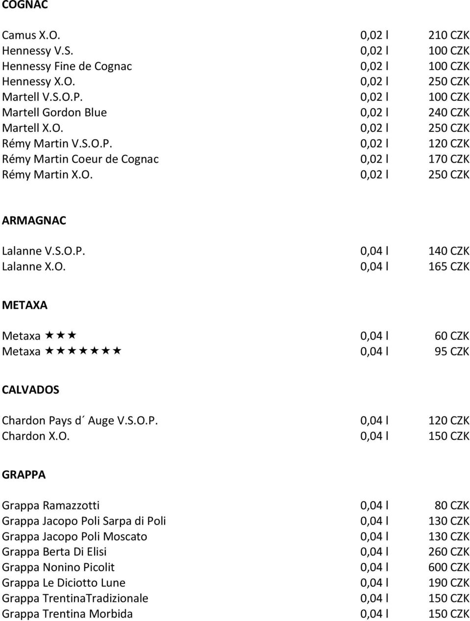 S.O.P. 0,04 l 140 CZK Lalanne X.O. 0,04 l 165 CZK METAXA Metaxa 0,04 l 60 CZK Metaxa 0,04 l 95 CZK CALVADOS Chardon Pays d Auge V.S.O.P. 0,04 l 120 CZK Chardon X.O. 0,04 l 150 CZK GRAPPA Grappa