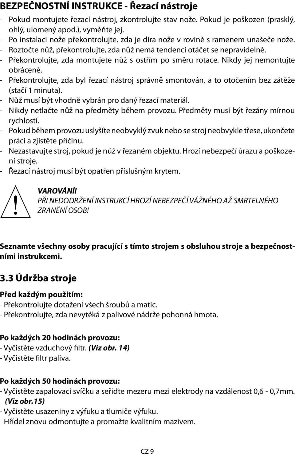 - Překontrolujte, zda montujete nůž s ostřím po směru rotace. Nikdy jej nemontujte obráceně. - Překontrolujte, zda byl řezací nástroj správně smontován, a to otočením bez zátěže (stačí 1 minuta).