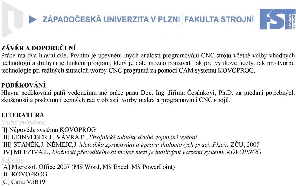 reálných situacích tvorby CNC programů za pomoci CAM systému KOVOPROG. PODĚKOVÁNÍ Hlav poděková patří vedoucímu mé práce panu Doc. Ing. Jiřímu Česánkovi, Ph.D. za předá potřebných zkušeností a poskytnutí cenných rad v oblasti tvorby makra a programová CNC strojů.