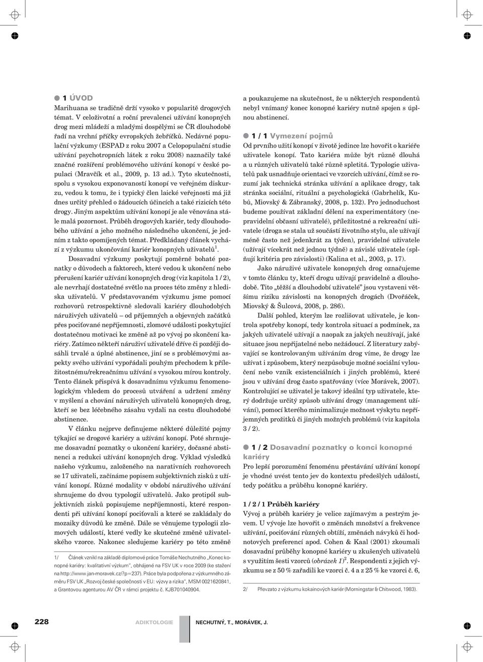 Nedávné populaèní výzkumy (ESPAD z roku 2007 a Celopopulaèní studie užívání psychotropních látek z roku 2008) naznaèily také znaèné rozšíøení problémového užívání konopí v èeské populaci (Mravèík et