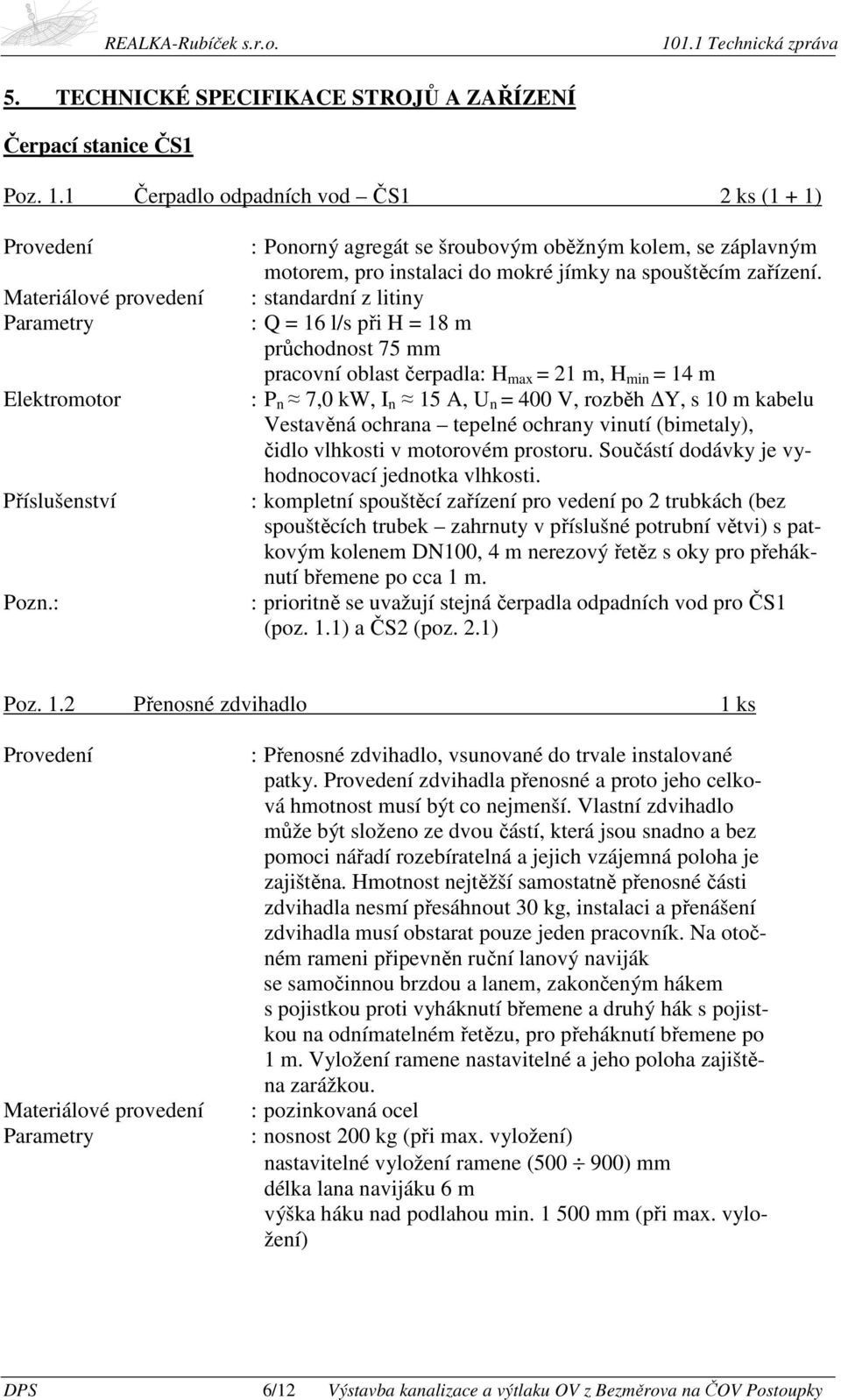 : standardní z litiny : Q = 16 l/s při H = 18 m průchodnost 75 mm pracovní oblast čerpadla: H max = 21 m, H min = 14 m : P n 7,0 kw, I n 15 A, U n = 400 V, rozběh Y, s 10 m kabelu Vestavěná ochrana