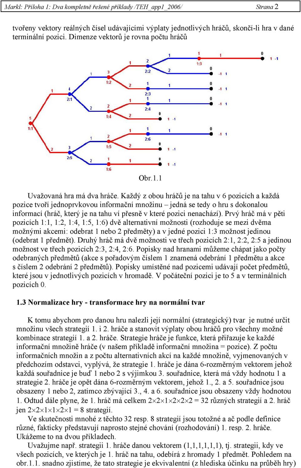 Každý z obou hráčů je na tahu v 6 pozicích a každá pozice tvoří jednoprvkovou informační množinu jedná se tedy o hru s dokonalou informací (hráč, který je na tahu ví přesně v které pozici nenachází).