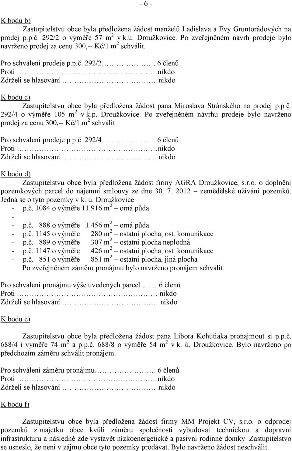 6 členů K bodu c) Zastupitelstvu obce byla předložena žádost pana Miroslava Stránského na prodej p.p.č. 292/4 o výměře 105 m 2 v k.p. Droužkovice.