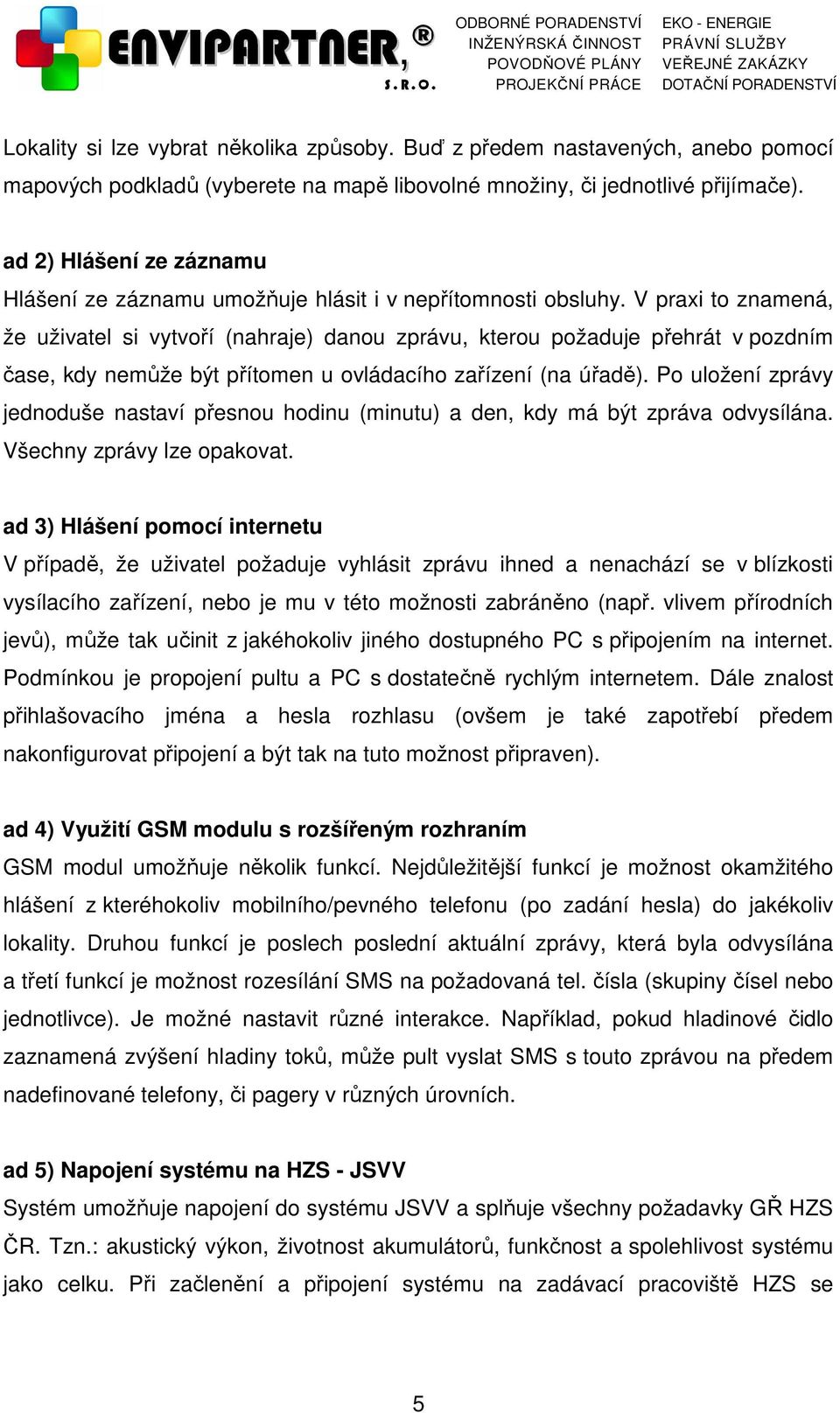 V praxi to znamená, že uživatel si vytvoří (nahraje) danou zprávu, kterou požaduje přehrát v pozdním čase, kdy nemůže být přítomen u ovládacího zařízení (na úřadě).