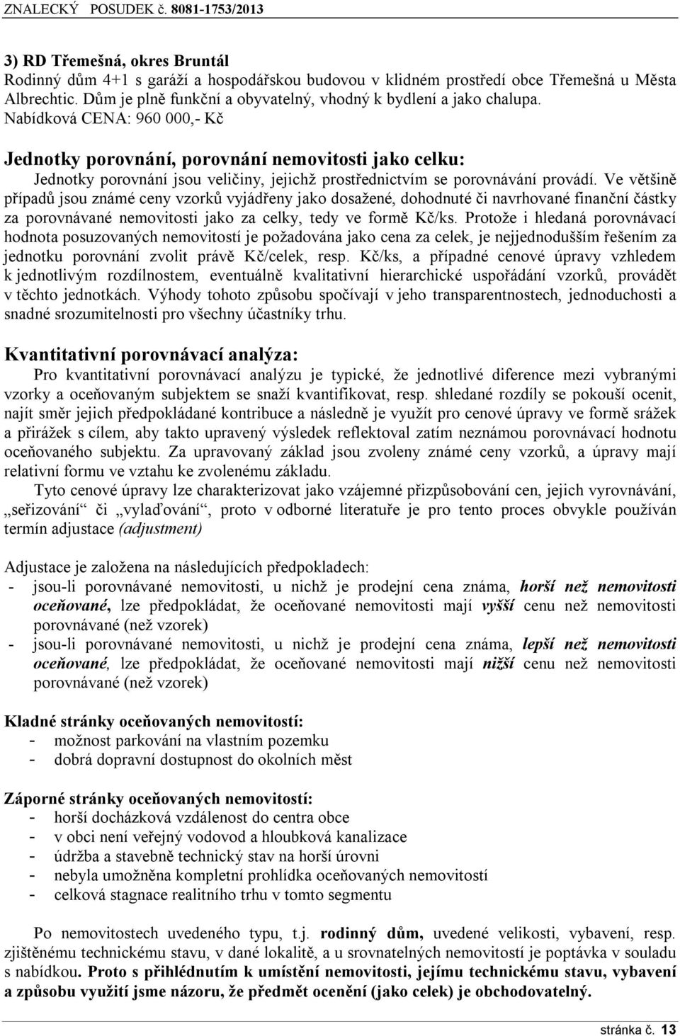 Ve většině případů jsou známé ceny vzorků vyjádřeny jako dosažené, dohodnuté či navrhované finanční částky za porovnávané nemovitosti jako za celky, tedy ve formě Kč/ks.