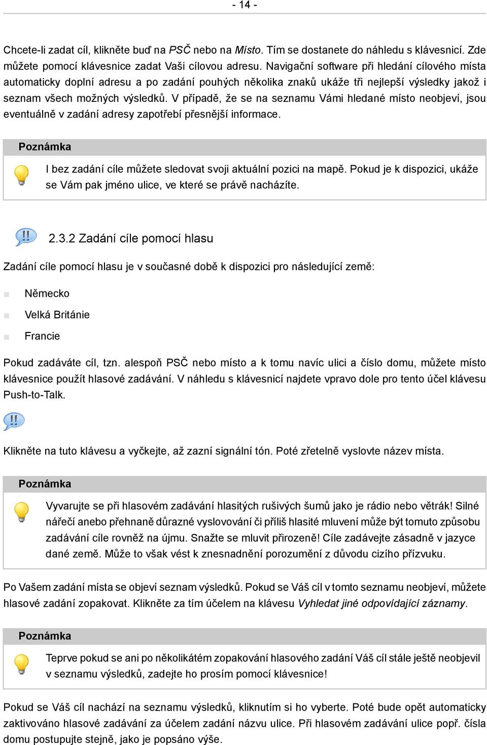 V případě, že se na seznamu Vámi hledané místo neobjeví, jsou eventuálně v zadání adresy zapotřebí přesnější informace. Poznámka I bez zadání cíle můžete sledovat svoji aktuální pozici na mapě.