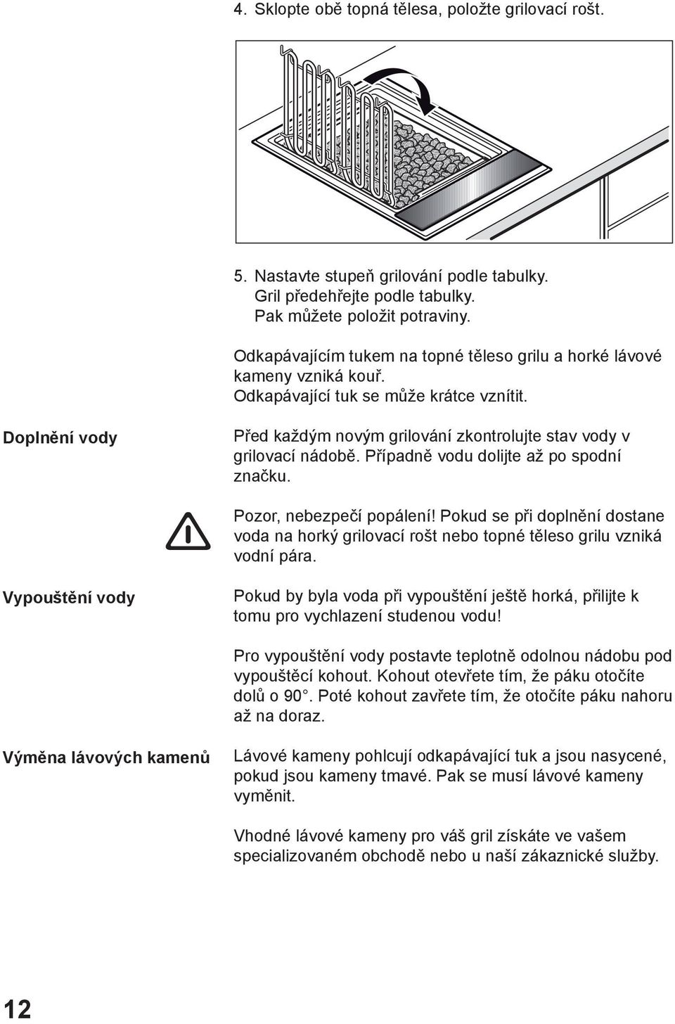 Případně vodu dolijte až po spodní značku. Pozor, nebezpečí popálení! Pokud se při doplnění dostane voda na horký grilovací rošt nebo topné těleso grilu vzniká vodní pára.