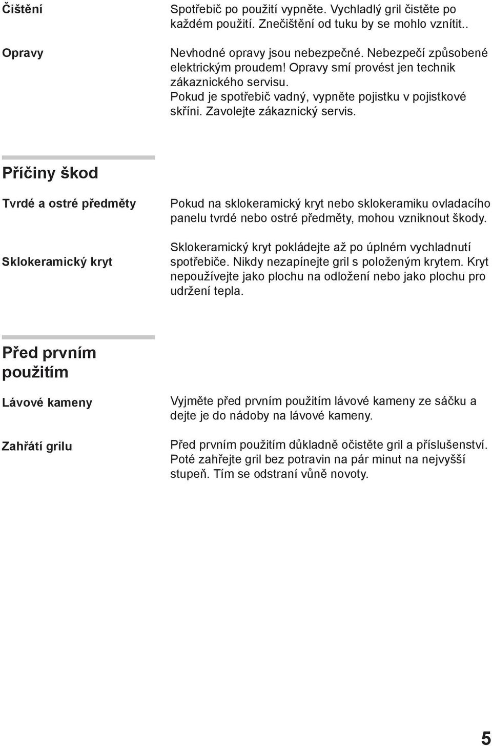 Příčiny škod Tvrdé a ostré předměty Sklokeramický kryt Pokud na sklokeramický kryt nebo sklokeramiku ovladacího panelu tvrdé nebo ostré předměty, mohou vzniknout škody.