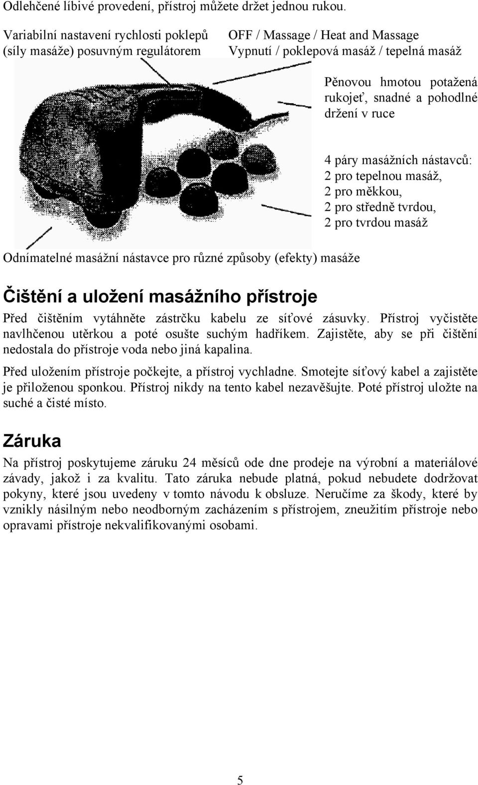 držení v ruce Odnímatelné masážní nástavce pro různé způsoby (efekty) masáže 4 páry masážních nástavců: 2 pro tepelnou masáž, 2 pro měkkou, 2 pro středně tvrdou, 2 pro tvrdou masáž Čištění a uložení