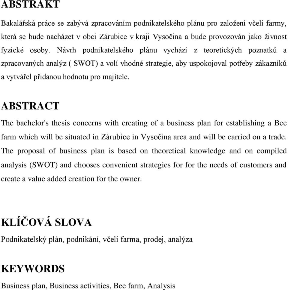 ABSTRACT The bachelor's thesis concerns with creating of a business plan for establishing a Bee farm which will be situated in Zárubice in Vysočina area and will be carried on a trade.