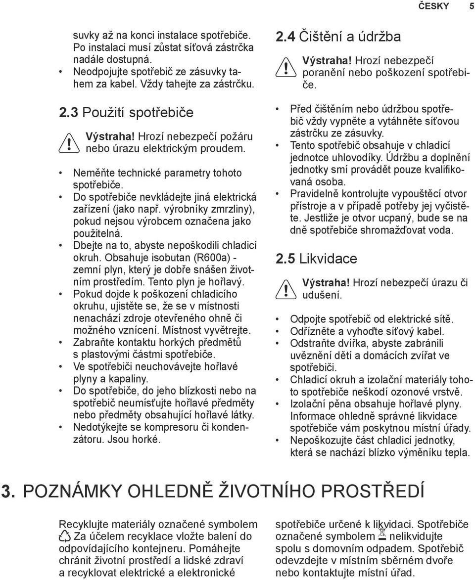 výrobníky zmrzliny), pokud nejsou výrobcem označena jako použitelná. Dbejte na to, abyste nepoškodili chladicí okruh. Obsahuje isobutan (R600a) - zemní plyn, který je dobře snášen životním prostředím.