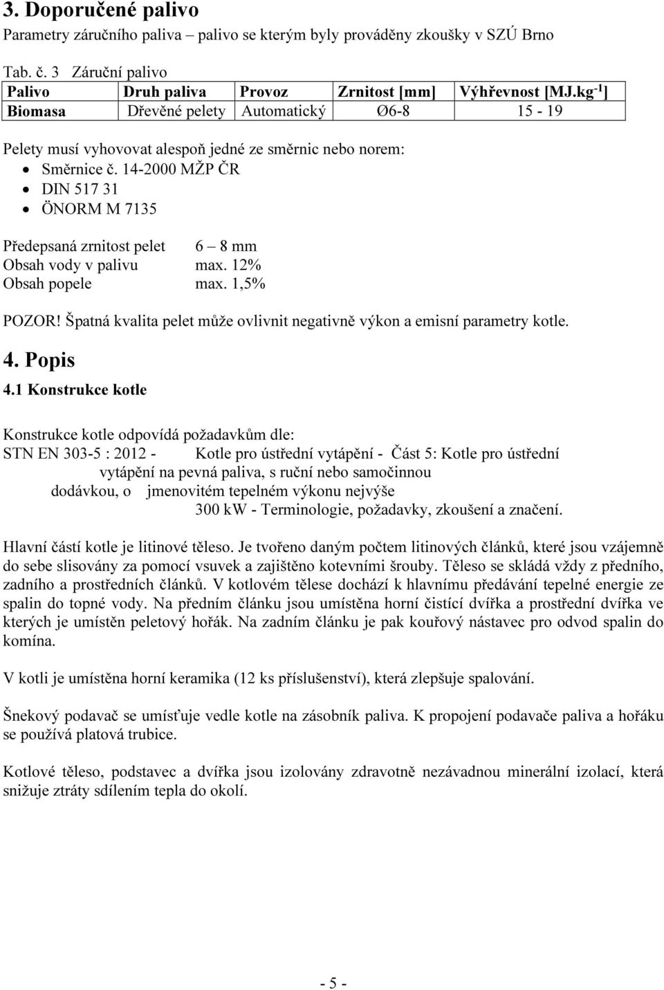 14-2000 MŽP ČR DIN 517 31 ÖNORM M 7135 Předepsaná zrnitost pelet 6 8 mm Obsah vody v palivu max. 12% Obsah popele max. 1,5% POZOR!