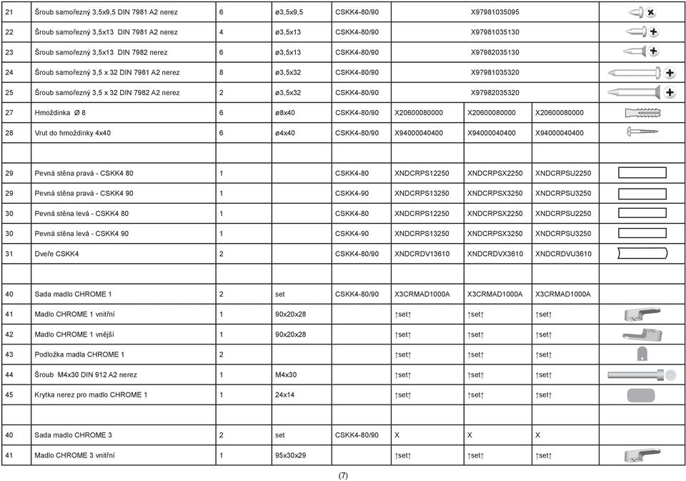 X97982035320 27 Hmoždinka Ø 8 6 ø8x40 CSKK4-80/90 X20600080000 X20600080000 X20600080000 28 Vrut do hmoždinky 4x40 6 ø4x40 CSKK4-80/90 X94000040400 X94000040400 X94000040400 29 Pevná stěna pravá -