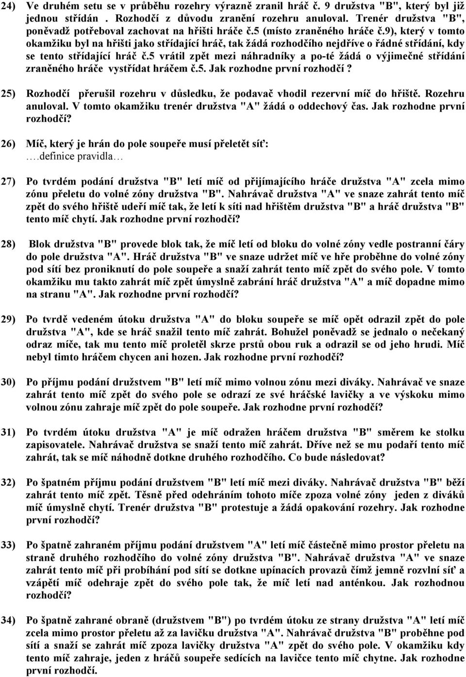 9), který v tomto okamžiku byl na hřišti jako střídající hráč, tak žádá rozhodčího nejdříve o řádné střídání, kdy se tento střídající hráč č.