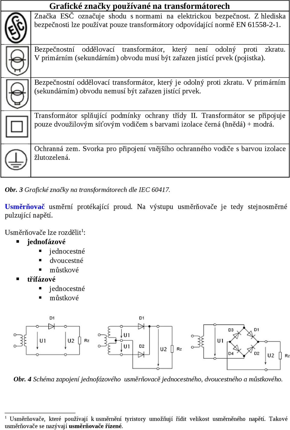 Bezpečnostní oddělovací transformátor, který je odolný proti zkratu. V primárním (sekundárním) obvodu nemusí být zařazen jistící prvek. Transformátor splňující podmínky ochrany třídy II.