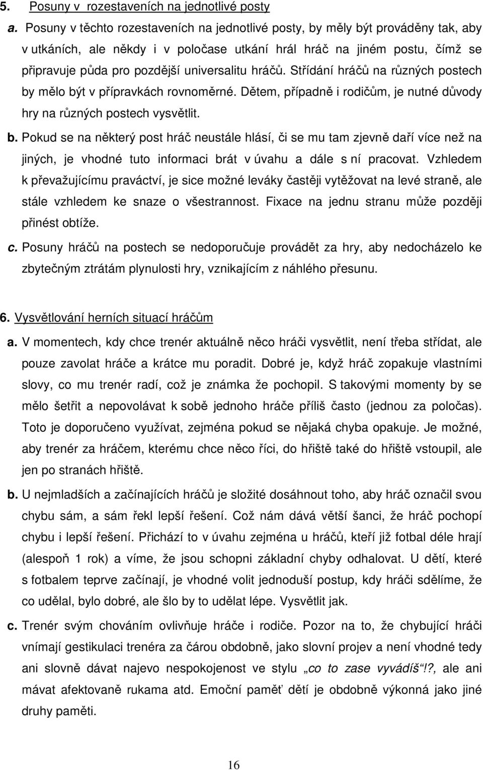 hráčů. Střídání hráčů na různých postech by mělo být v přípravkách rovnoměrné. Dětem, případně i rodičům, je nutné důvody hry na různých postech vysvětlit. b. Pokud se na některý post hráč neustále hlásí, či se mu tam zjevně daří více než na jiných, je vhodné tuto informaci brát v úvahu a dále s ní pracovat.