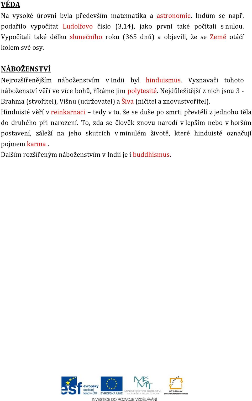 Vyznavači tohoto náboženství věří ve více bohů, říkáme jim polytesité. Nejdůležitější z nich jsou 3 Brahma (stvořitel), Višnu (udržovatel) a Šiva (ničitel a znovustvořitel).