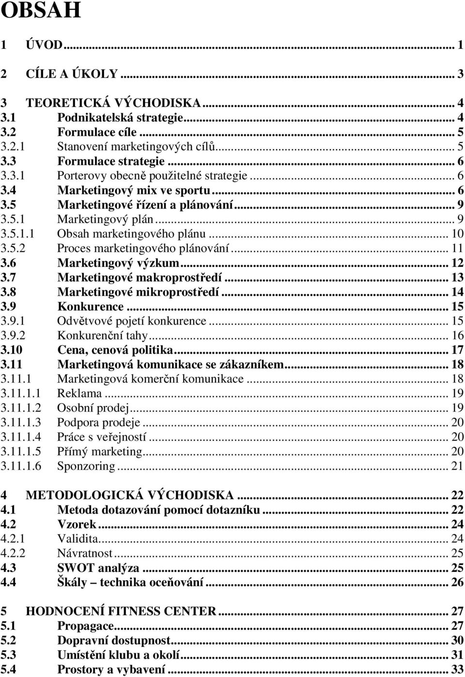 6 Marketingový výzkum... 12 3.7 Marketingové makroprostředí... 13 3.8 Marketingové mikroprostředí... 14 3.9 Konkurence... 15 3.9.1 Odvětvové pojetí konkurence... 15 3.9.2 Konkurenční tahy... 16 3.