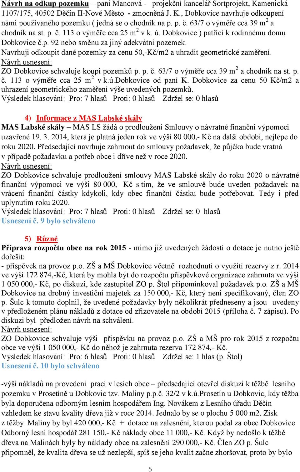 Navrhuji odkoupit dané pozemky za cenu 50,-Kč/m2 a uhradit geometrické zaměření. ZO Dobkovice schvaluje koupi pozemků p. p. č. 63/7 o výměře cca 39 m 2 a chodník na st. p. č. 113 o výměře cca 25 m 2 v k.