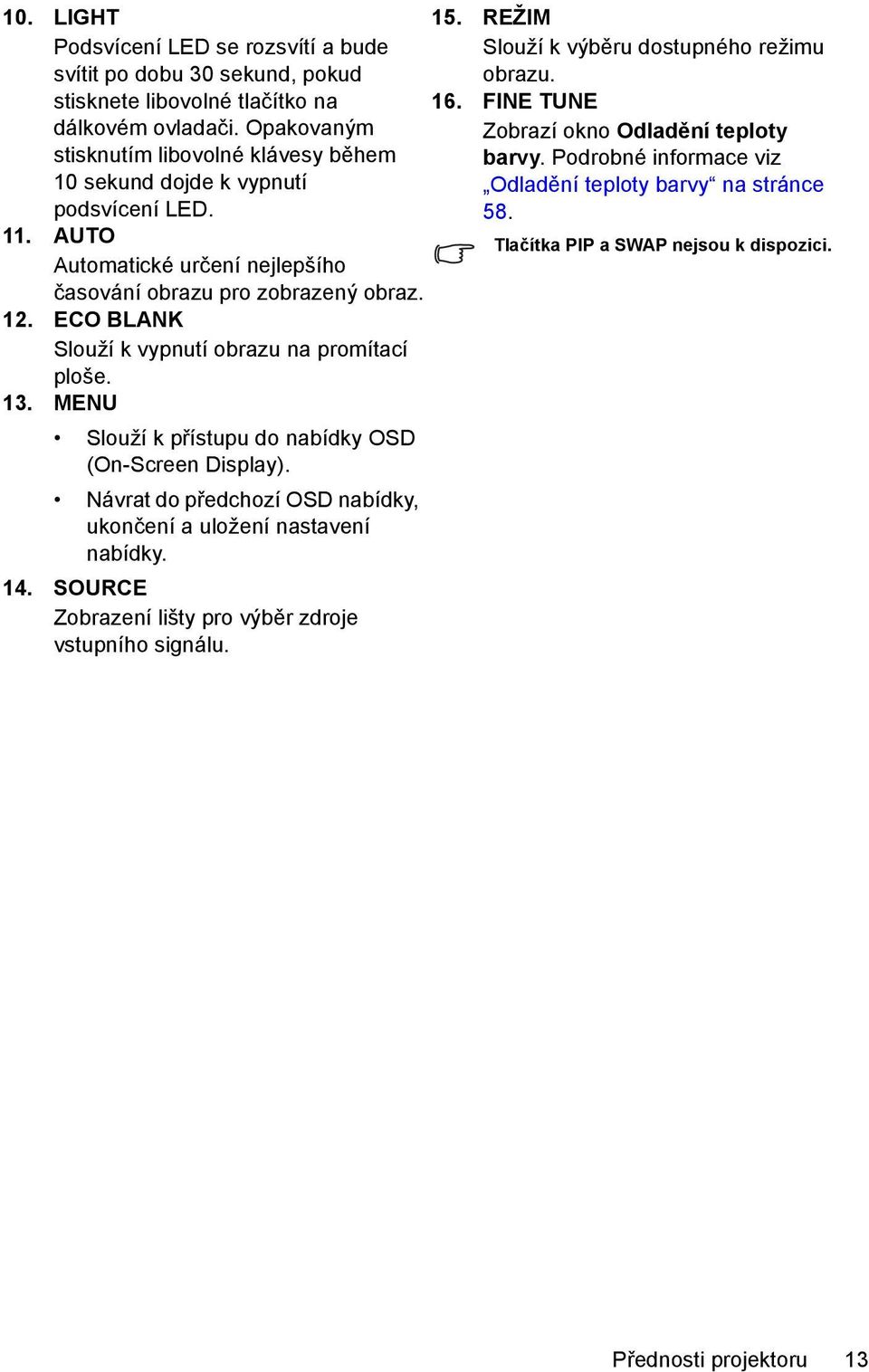 Podrobné informace viz Odladění teploty barvy na stránce 58. 11. AUTO Automatické určení nejlepšího časování obrazu pro zobrazený obraz. Tlačítka PIP a SWAP nejsou k dispozici. 12.