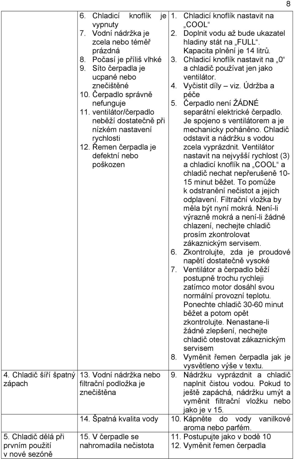 Řemen čerpadla je defektní nebo poškozen 2. Doplnit vodu až bude ukazatel hladiny stát na FULL. Kapacita plnění je 14 litrů. 3. Chladicí knoflík nastavit na 0 a chladič používat jen jako ventilátor.