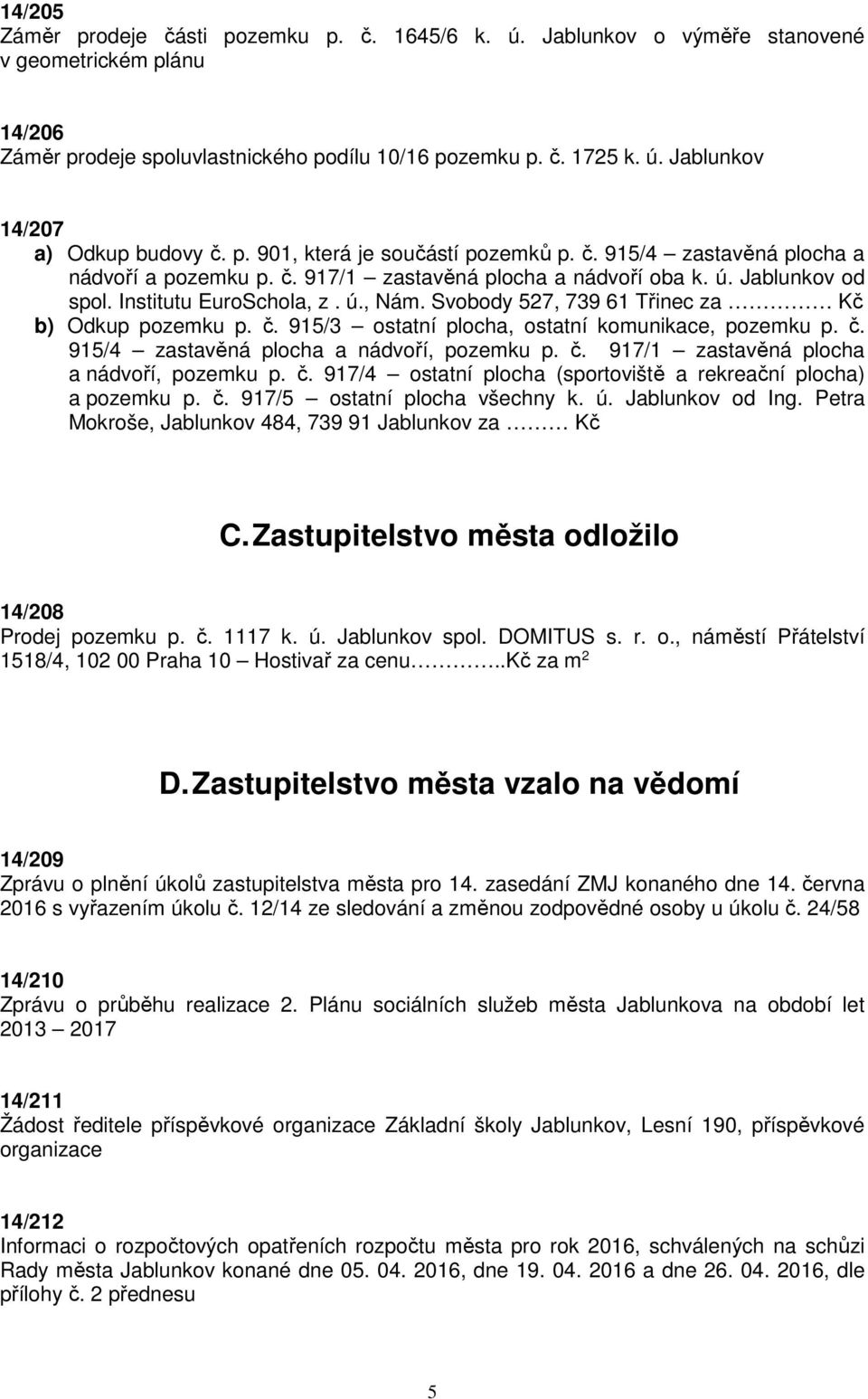 Svobody 527, 739 61 Třinec za Kč b) Odkup pozemku p. č. 915/3 ostatní plocha, ostatní komunikace, pozemku p. č. 915/4 zastavěná plocha a nádvoří, pozemku p. č. 917/1 zastavěná plocha a nádvoří, pozemku p.