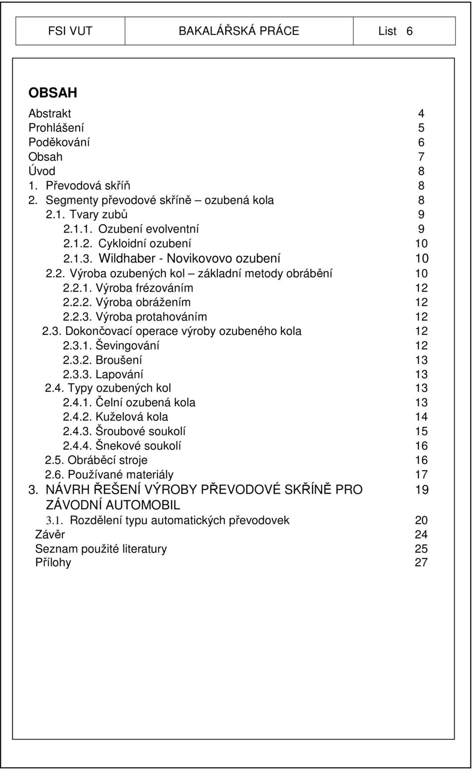 3. Dokončovací operace výroby ozubeného kola 12 2.3.1. Ševingování 12 2.3.2. Broušení 13 2.3.3. Lapování 13 2.4. Typy ozubených kol 13 2.4.1. Čelní ozubená kola 13 2.4.2. Kuželová kola 14 2.4.3. Šroubové soukolí 15 2.