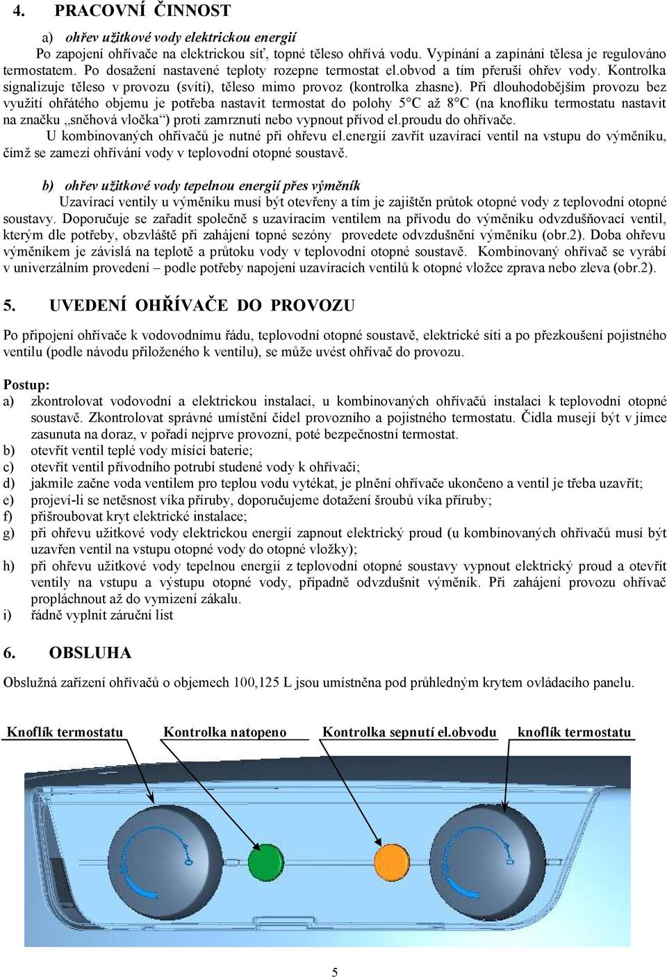 Při dlouhodobějším provozu bez využití ohřátého objemu je potřeba nastavit termostat do polohy 5 C až 8 C (na knoflíku termostatu nastavit na značku sněhová vločka ) proti zamrznutí nebo vypnout