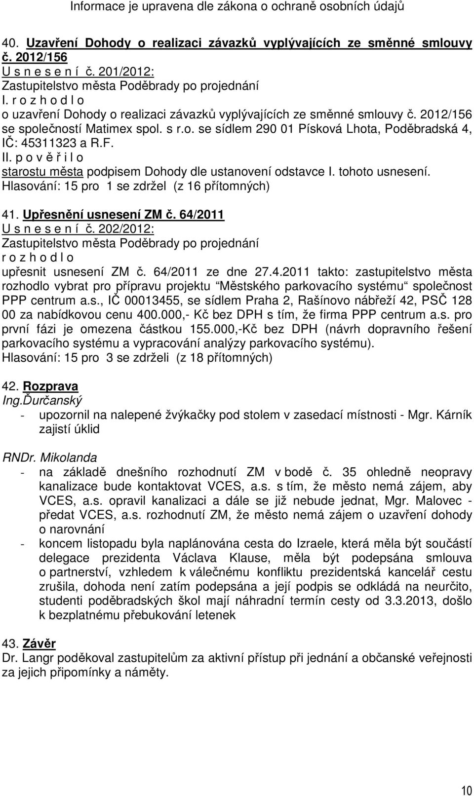 tohoto usnesení. Hlasování: 15 pro 1 se zdržel (z 16 přítomných) 41. Upřesnění usnesení ZM č. 64/2011 U s n e s e n í č. 202/2012: r o z h o d l o upřesnit usnesení ZM č. 64/2011 ze dne 27.4.2011 takto: zastupitelstvo města rozhodlo vybrat pro přípravu projektu Městského parkovacího systému společnost PPP centrum a.