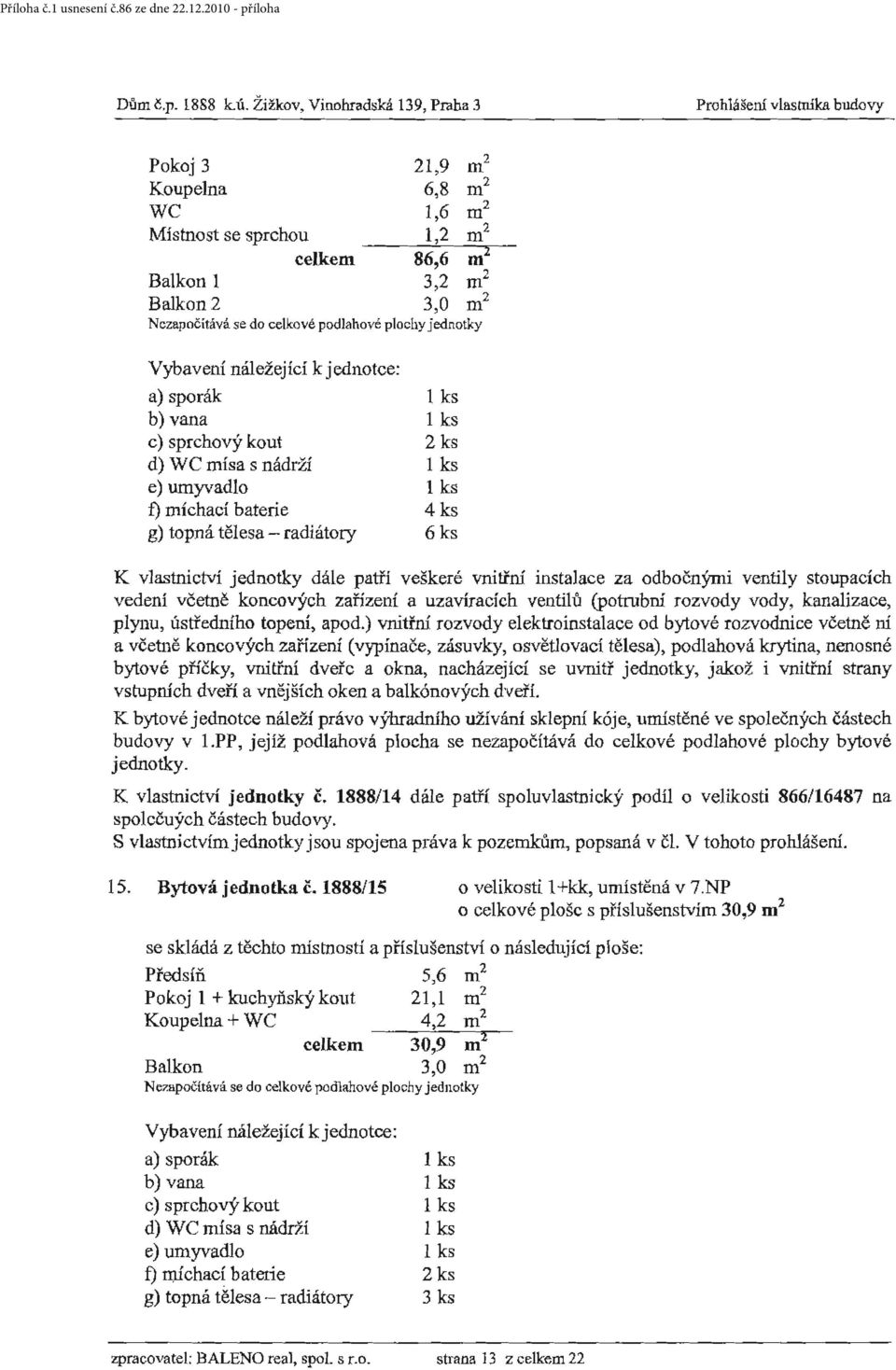 do celkové podlahové plochy jednotky b) vana 1 ks c) sprchový kout 2 ks d) WC mísa s nádrží 1 ks e) umyvadlo 1 ks f) míchací baterie 4 ks g) topná tělesa - radiátory 6 ks vedení včetně koncových