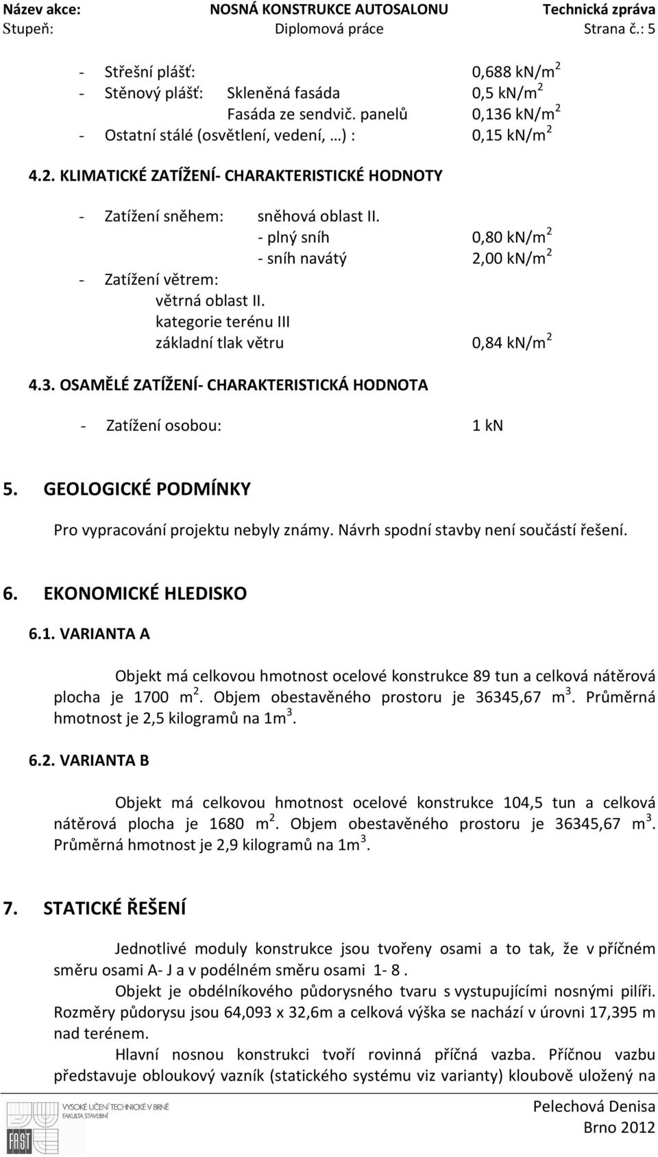 - plný sníh 0,80 kn/m 2 - sníh navátý 2,00 kn/m 2 - Zatížení větrem: větrná oblast II. kategorie terénu III základní tlak větru 0,84 kn/m 2 4.3.