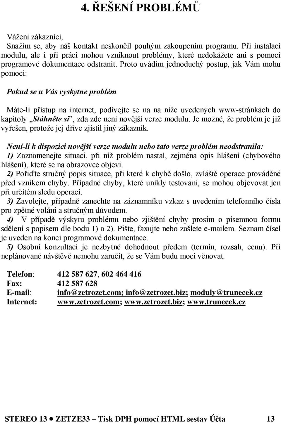 Proto uvádím jednoduchý postup, jak Vám mohu pomoci: Pokud se u Vás vyskytne problém Máte-li přístup na internet, podívejte se na na níže uvedených www-stránkách do kapitoly Stáhněte si, zda zde není