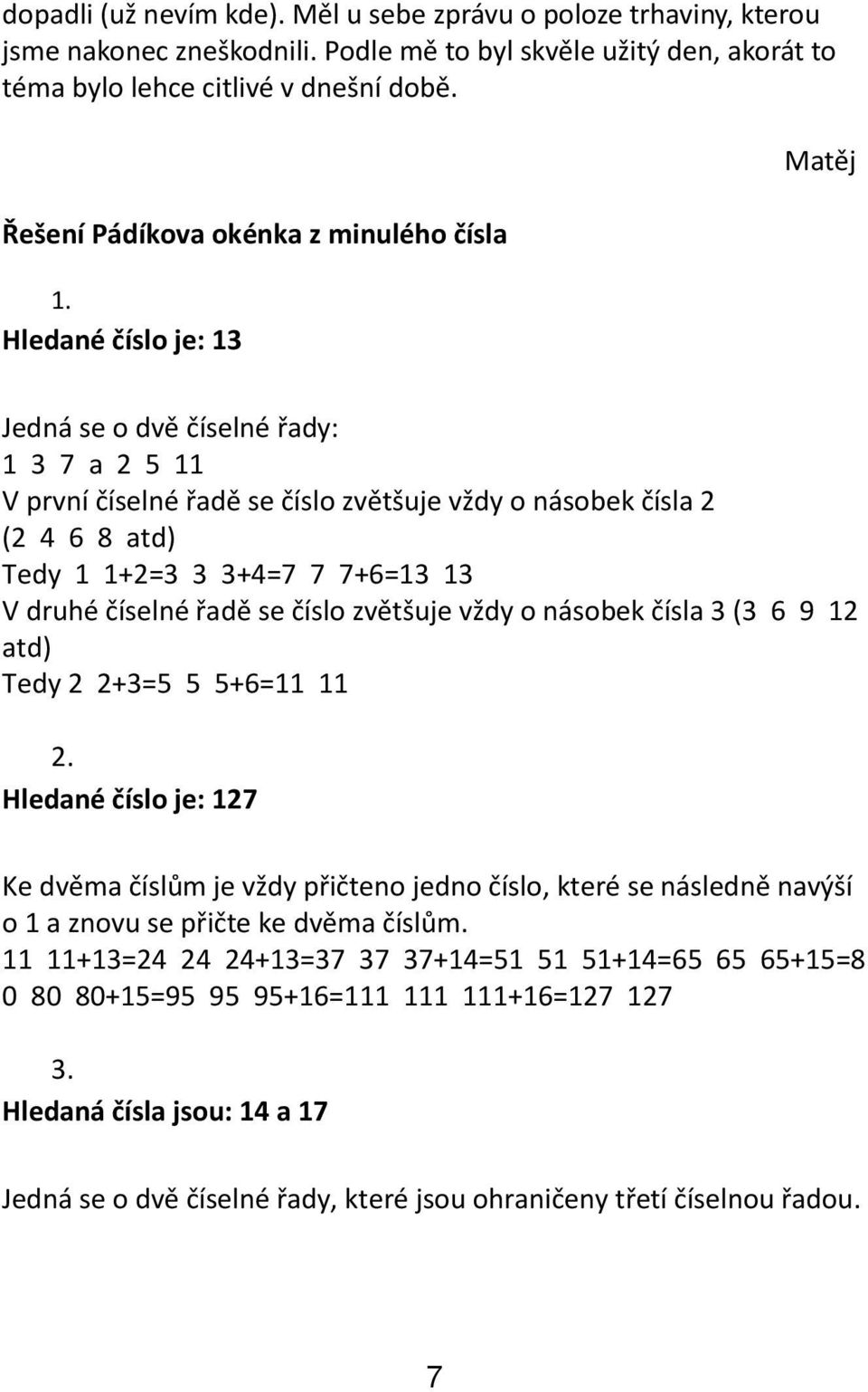 Hledané číslo je: 13 Matěj Jedná se o dvě číselné řady: 1 3 7 a 2 5 11 V první číselné řadě se číslo zvětšuje vždy o násobek čísla 2 (2 4 6 8 atd) Tedy 1 1+2=3 3 3+4=7 7 7+6=13 13 V druhé číselné