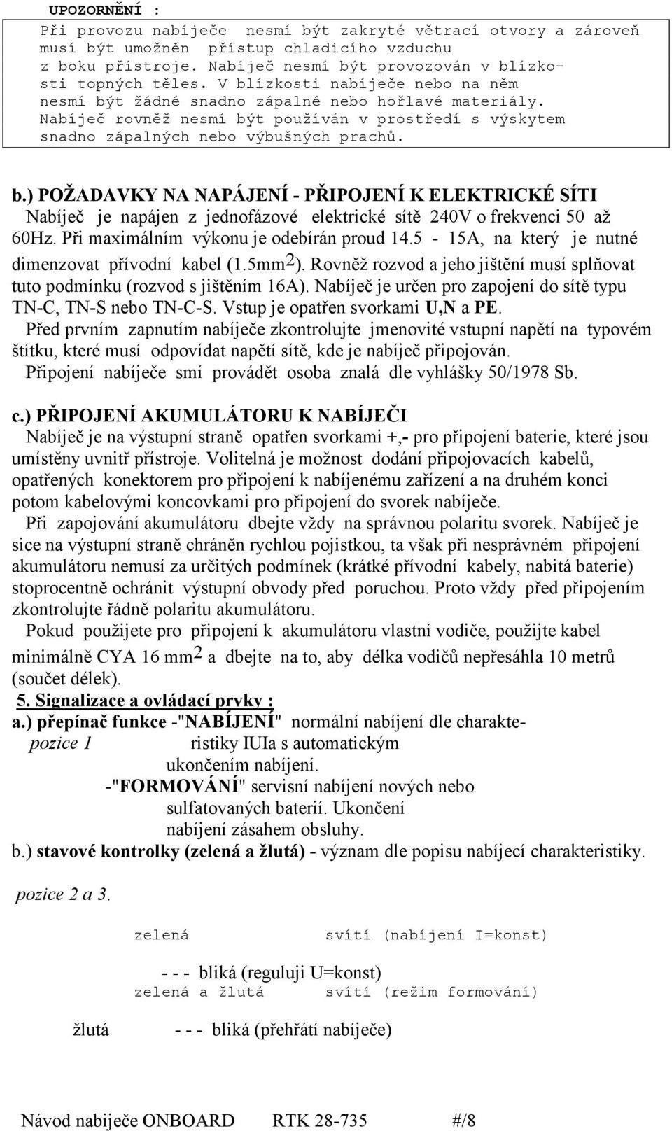 Při maximálním výkonu je odebírán proud 14.5-15A, na který je nutné dimenzovat přívodní kabel (1.5mm 2 ). Rovněž rozvod a jeho jištění musí splňovat tuto podmínku (rozvod s jištěním 16A).