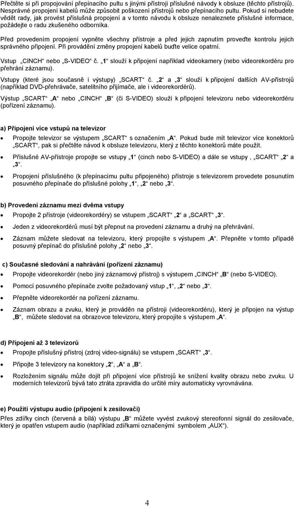 Před provedením propojení vypněte všechny přístroje a před jejich zapnutím proveďte kontrolu jejich správného připojení. Při provádění změny propojení kabelů buďte velice opatrní.