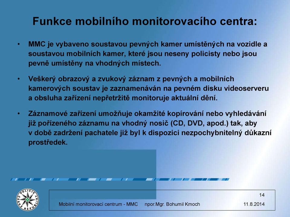 Veškerý obrazový a zvukový záznam z pevných a mobilních kamerových soustav je zaznamenáván na pevném disku videoserveru a obsluha zařízení nepřetržitě