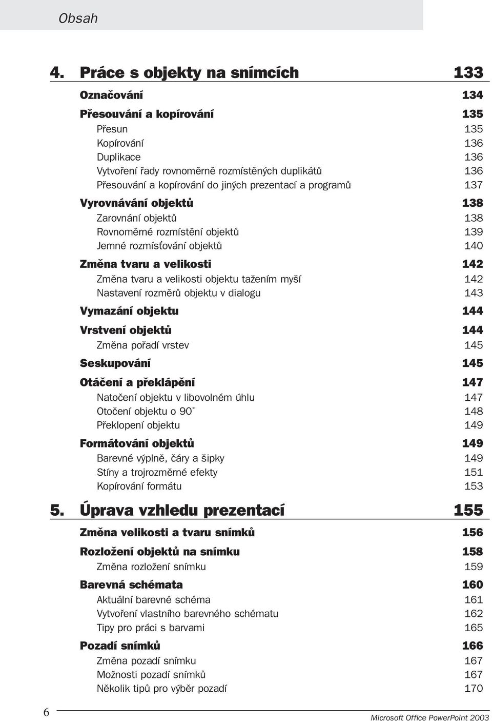 objektu tažením myší 142 Nastavení rozměrů objektu v dialogu 143 Vymazání objektu 144 Vrstvení objektů 144 Změna pořadí vrstev 145 Seskupování 145 Otáčení a překlápění 147 Natočení objektu v