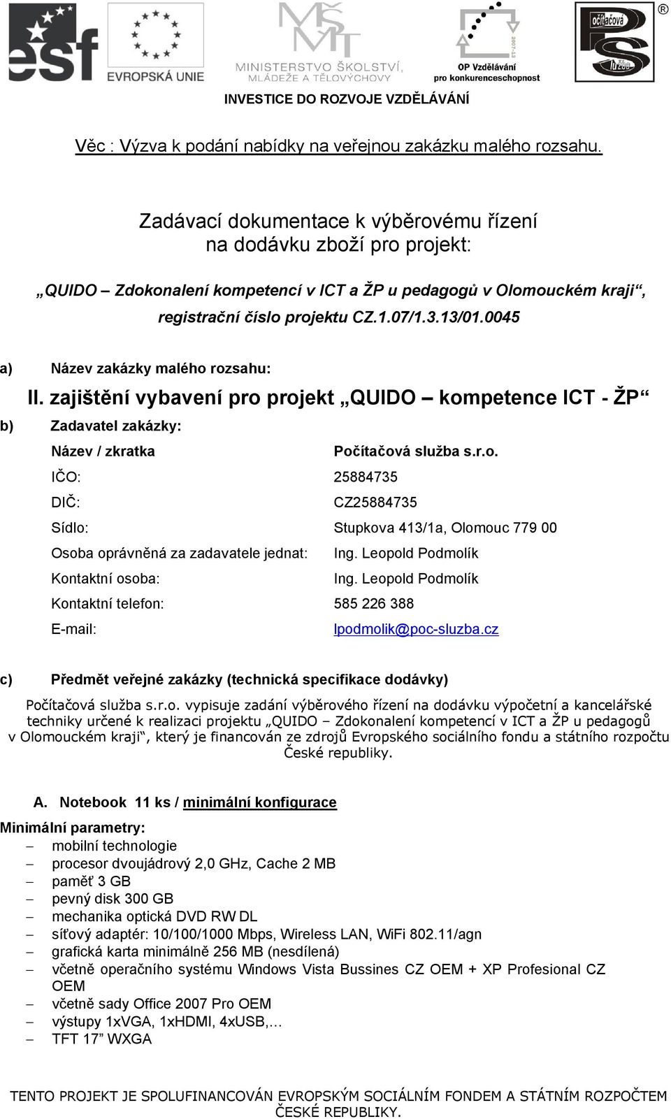 0045 a) Název zakázky malého rozsahu: II. zajištění vybavení pro projekt QUIDO kompetence ICT - ŽP b) c) Zadavatel zakázky: Název / zkratka Počítačová služba s.r.o. IČO: 25884735 DIČ: CZ25884735 Sídlo: Stupkova 413/1a, Olomouc 779 00 Osoba oprávněná za zadavatele jednat: Ing.