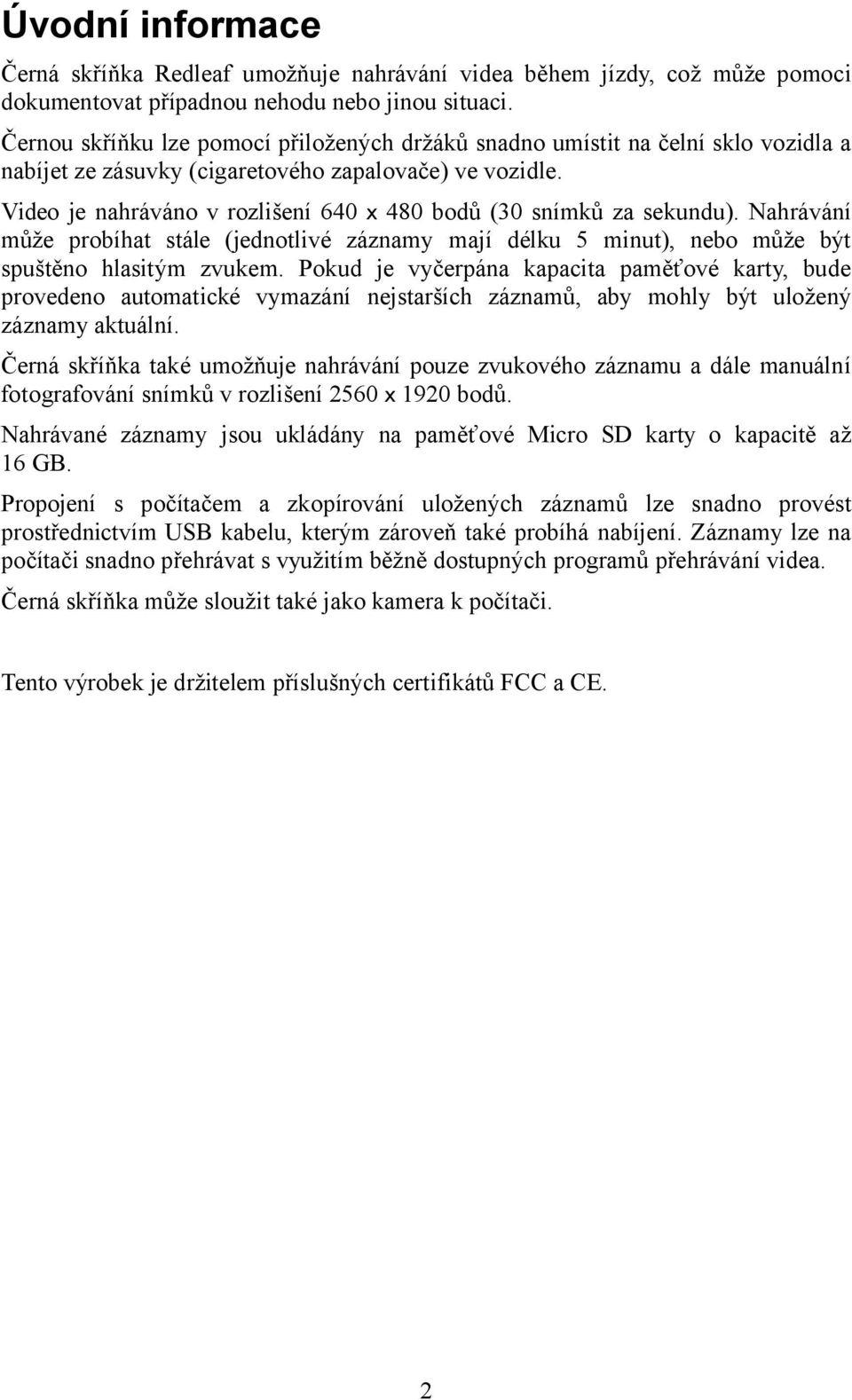 Video je nahráváno v rozlišení 640 x 480 bodů (30 snímků za sekundu). Nahrávání může probíhat stále (jednotlivé záznamy mají délku 5 minut), nebo může být spuštěno hlasitým zvukem.