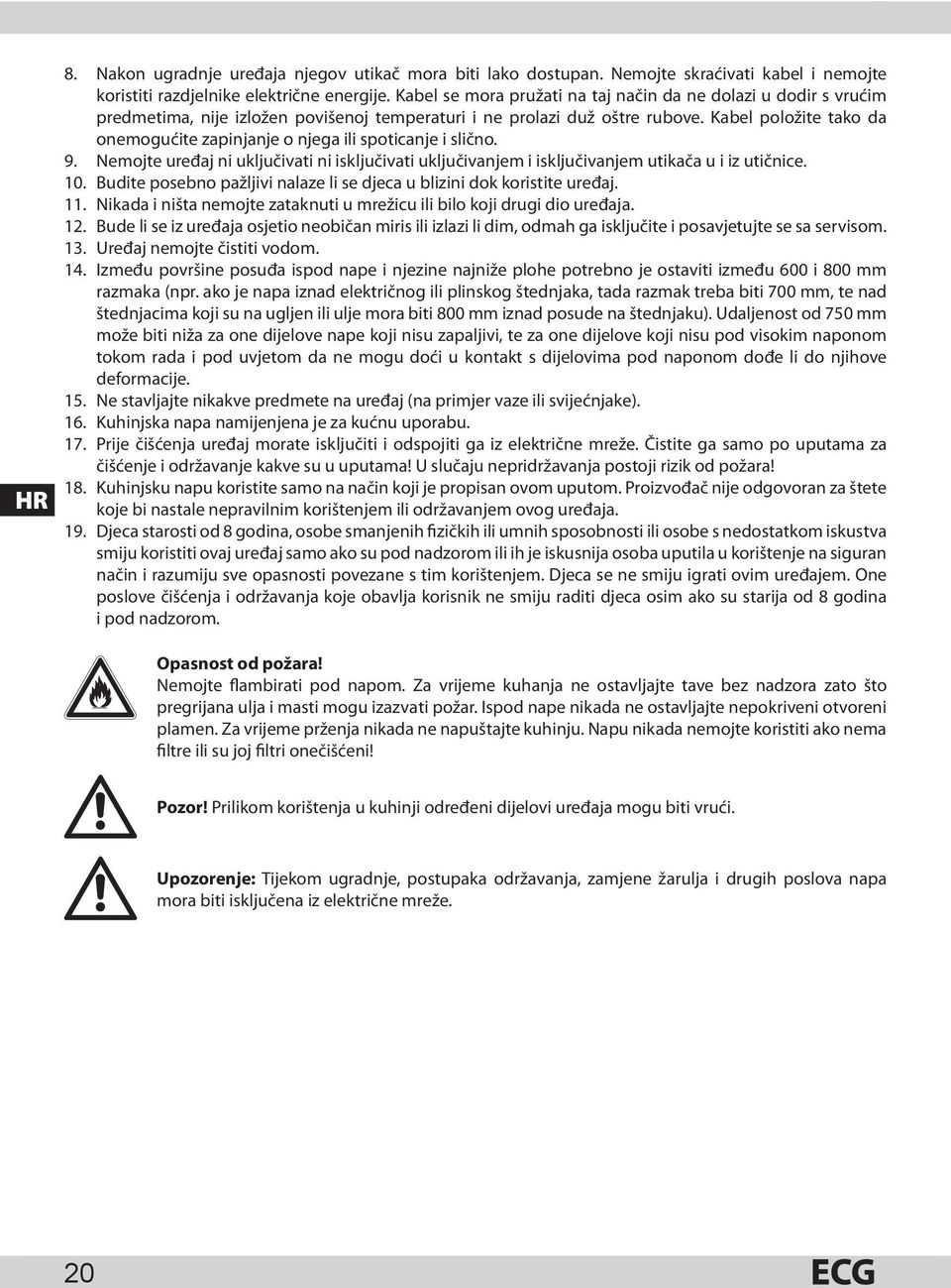 Kabel položite tako da onemogućite zapinjanje o njega ili spoticanje i slično. 9. Nemojte uređaj ni uključivati ni isključivati uključivanjem i isključivanjem utikača u i iz utičnice. 10.