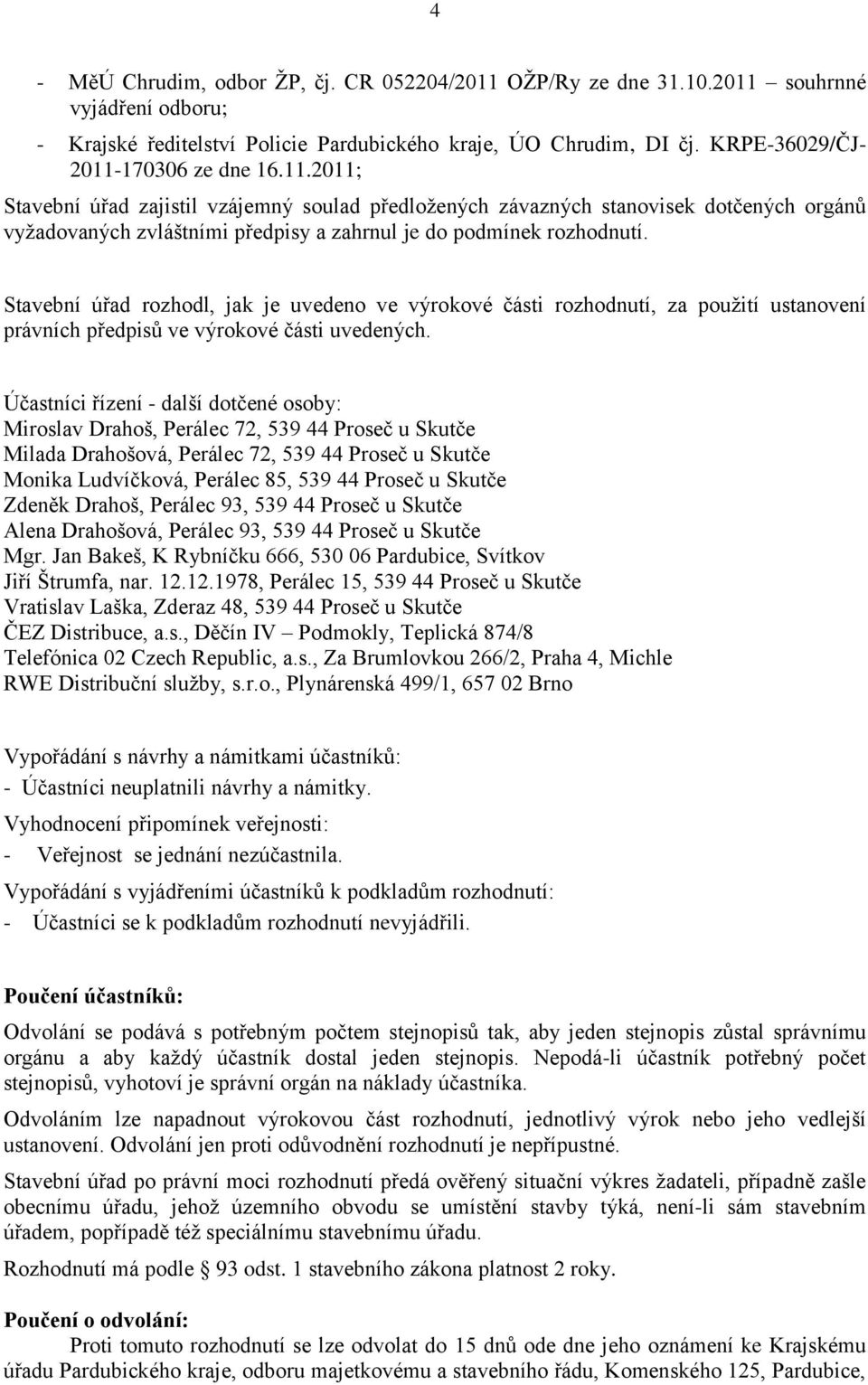 Stavební úřad rozhodl, jak je uvedeno ve výrokové části rozhodnutí, za použití ustanovení právních předpisů ve výrokové části uvedených.