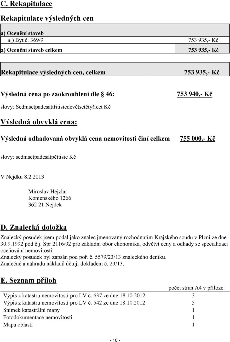 Sedmsetpadesáttřitisícdevětsetčtyřicet Kč Výsledná obvyklá cena: Výsledná odhadovaná obvyklá cena nemovitosti činí celkem 755 000,- Kč slovy: sedmsetpadesátpěttisíc Kč V Nejdku 8.2.