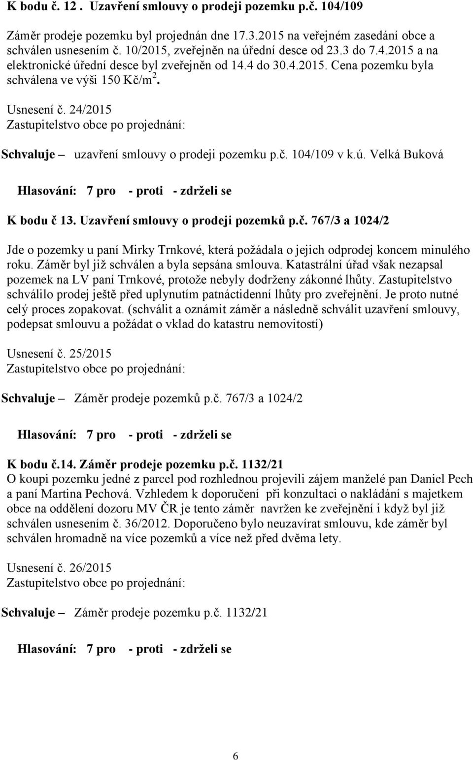 24/2015 Schvaluje uzavření smlouvy o prodeji pozemku p.č. 104/109 v k.ú. Velká Buková K bodu č 13. Uzavření smlouvy o prodeji pozemků p.č. 767/3 a 1024/2 Jde o pozemky u paní Mirky Trnkové, která požádala o jejich odprodej koncem minulého roku.