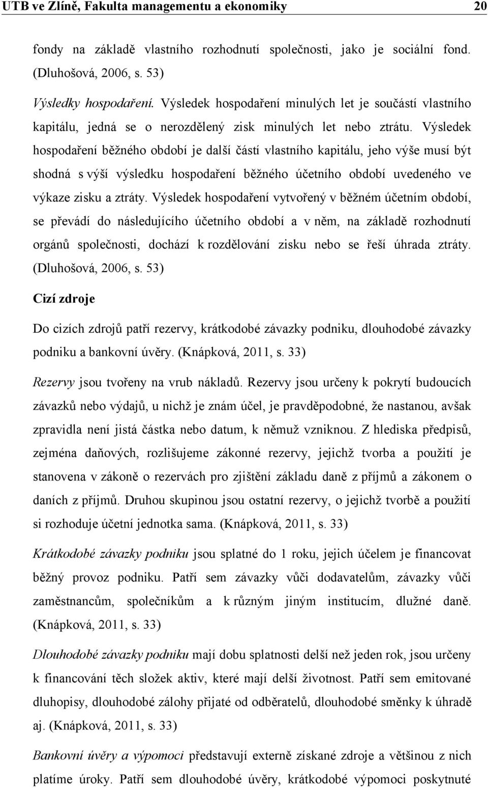 Výsledek hospodaření běžného období je další částí vlastního kapitálu, jeho výše musí být shodná s výší výsledku hospodaření běžného účetního období uvedeného ve výkaze zisku a ztráty.