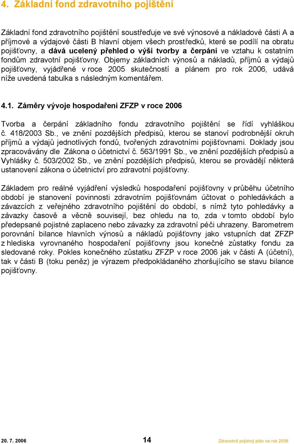 Objemy základních výnosů a nákladů, příjmů a výdajů pojišťovny, vyjádřené v roce 2005 skutečností a plánem pro rok 2006, udává níže uvedená tabulka s následným komentářem. 4.1.