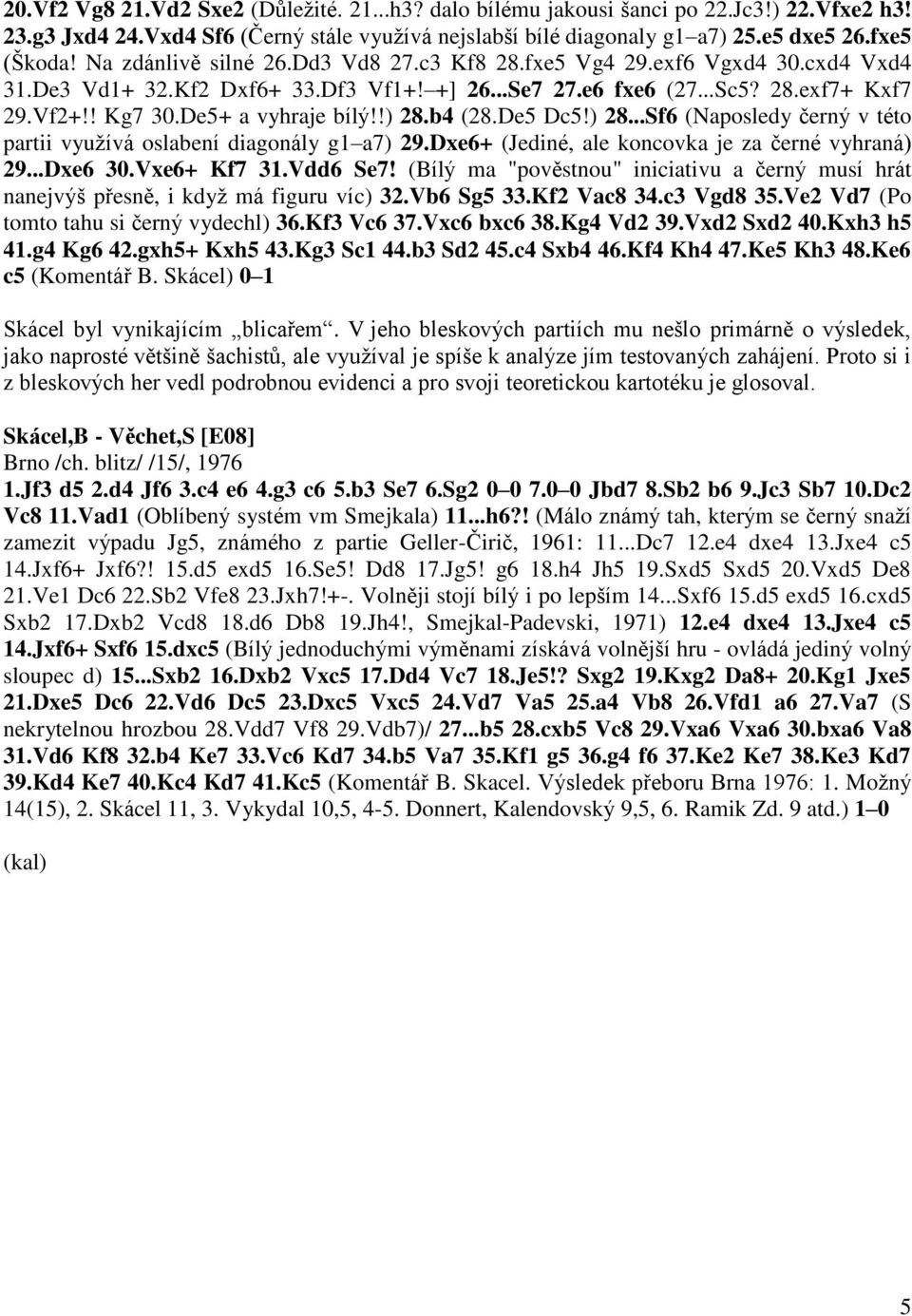 De5+ a vyhraje bílý!!) 28.b4 (28.De5 Dc5!) 28...Sf6 (Naposledy černý v této partii využívá oslabení diagonály g1 a7) 29.Dxe6+ (Jediné, ale koncovka je za černé vyhraná) 29...Dxe6 30.Vxe6+ Kf7 31.